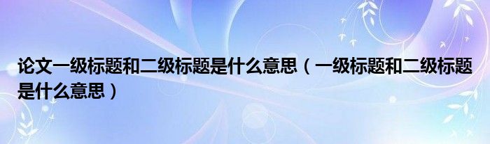 論文一級(jí)標(biāo)題和二級(jí)標(biāo)題是什么意思（一級(jí)標(biāo)題和二級(jí)標(biāo)題是什么意思）