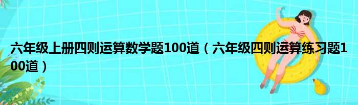 六年級上冊四則運(yùn)算數(shù)學(xué)題100道（六年級四則運(yùn)算練習(xí)題100道）