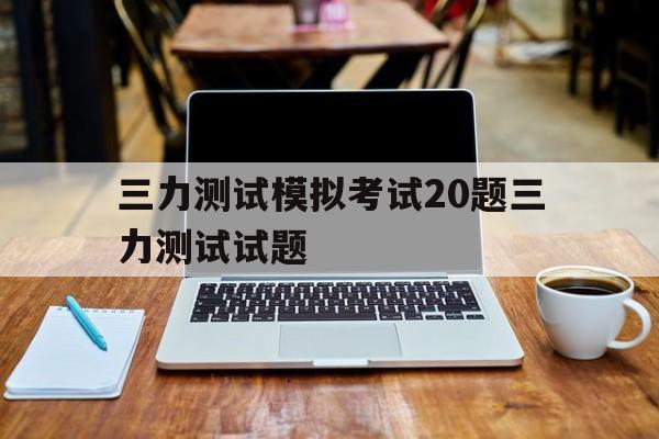 三力測(cè)試模擬考試20題三力測(cè)試試題互哪