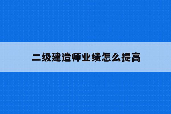  二級建造師業績怎么提高_二級建造師個人業績有用嗎