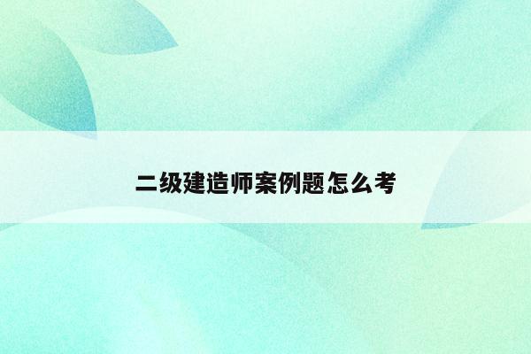 二建機考實務案例題怎么考_二建實務案例題有幾道題_二建實務案例題答題技巧視頻