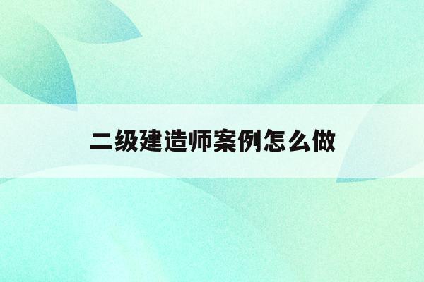 二級建造師案例怎么做(二級建造師案例答題技巧)